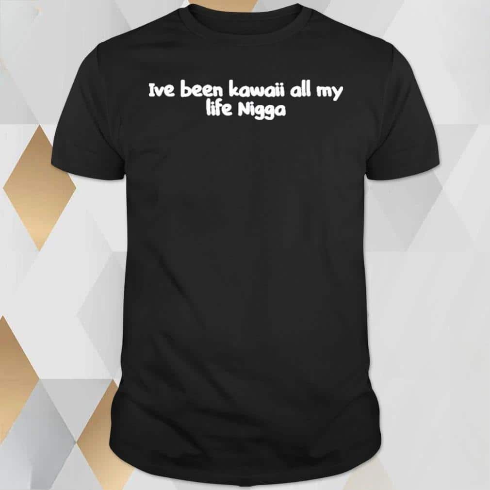I’ve Been Kawaii All My Life Nigga T-Shirt I’ve Been Kawaii All My Life Nigga T-Shirt