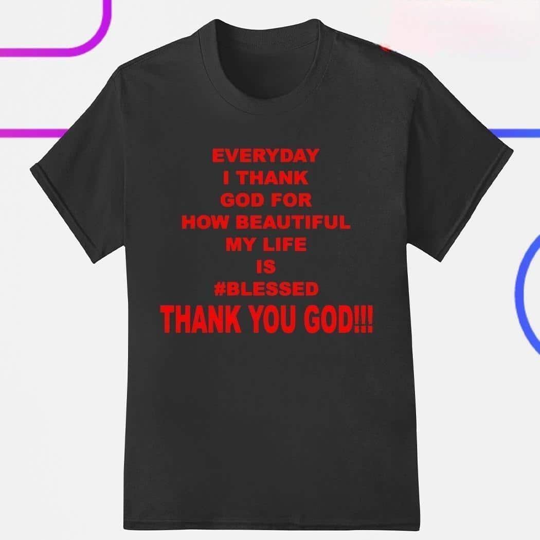 Everyday I Thank God For How Beautiful My Life Is Blessed T-Shirt Everyday I Thank God For How Beautiful My Life Is Blessed T-Shirt