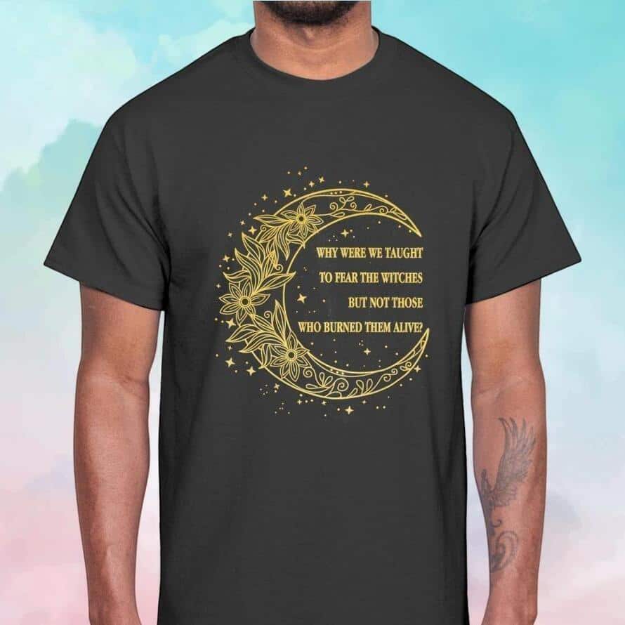 Why Were We Taught To Fear The Witches But Not Those Who Burned Them Alive T-Shirt Why Were We Taught To Fear The Witches But Not Those Who Burned Them Alive T-Shirt