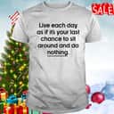 Live Each Day As If It’s Your Last Chance To Sit Around And Do Nothing T-Shirt Live Each Day As If It’s Your Last Chance To Sit Around And Do Nothing T-Shirt