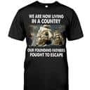 We Are Now Living In A Country Our Founding Fathers Fought To Escape T-Shirt We Are Now Living In A Country Our Founding Fathers Fought To Escape T-Shirt