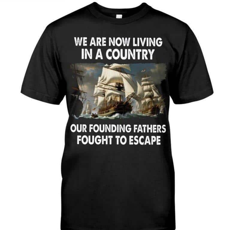 We Are Now Living In A Country Our Founding Fathers Fought To Escape T-Shirt We Are Now Living In A Country Our Founding Fathers Fought To Escape T-Shirt