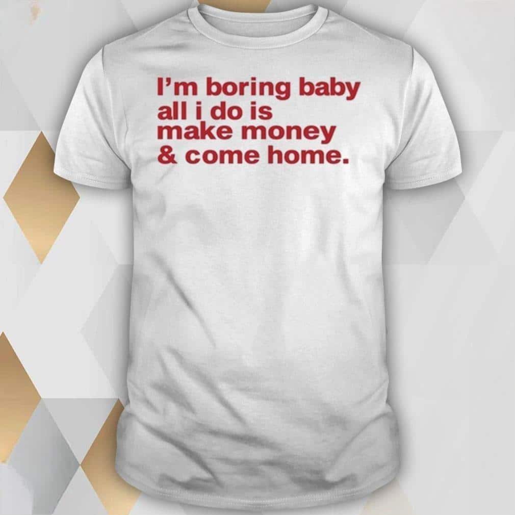Basic I’m Boring Baby All I Do Is Make Money And Come Home T-Shirt Basic I’m Boring Baby All I Do Is Make Money And Come Home T-Shirt