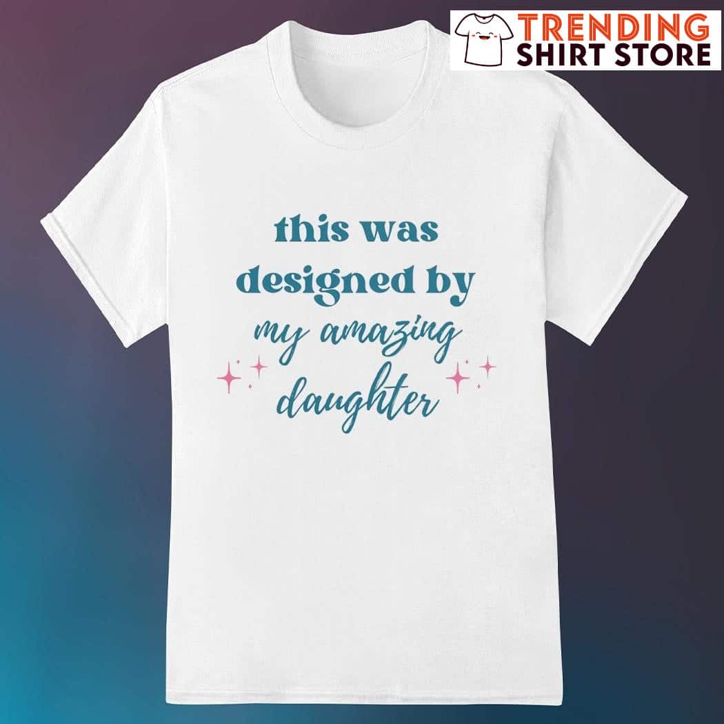 This Was Designed By My Amazing Daughter T-Shirt This Was Designed By My Amazing Daughter T-Shirt