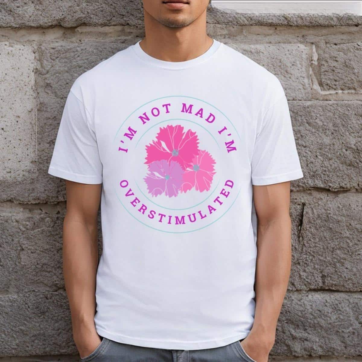 I'm Not Mad I'm Overstimulated Flower T-Shirt I'm Not Mad I'm Overstimulated Flower T-Shirt