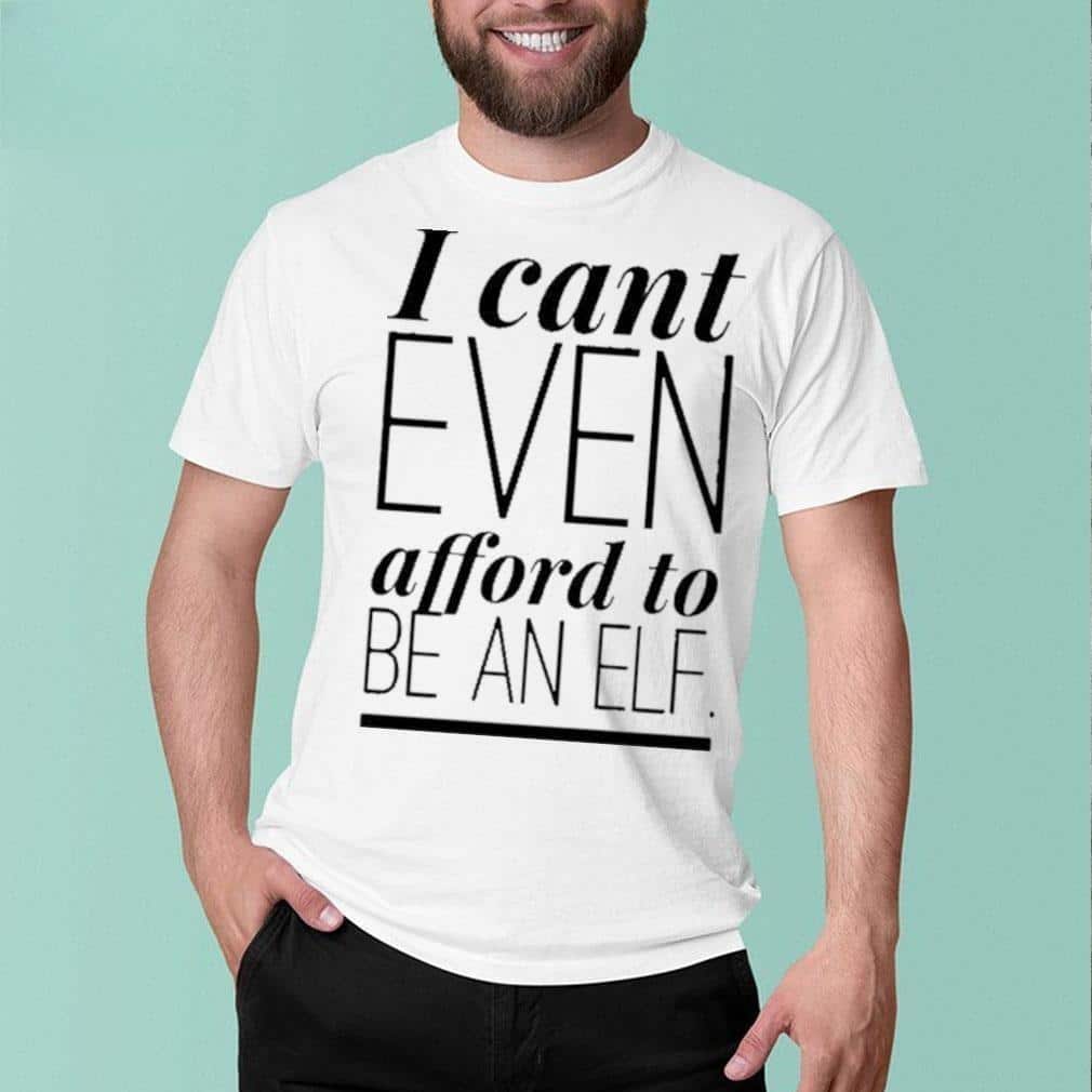 I Can’t Even Afford To Be An Elf T-Shirt I Can’t Even Afford To Be An Elf T-Shirt