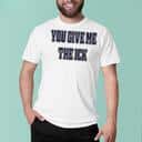 You Give Me The Ick T-Shirt You Give Me The Ick T-Shirt