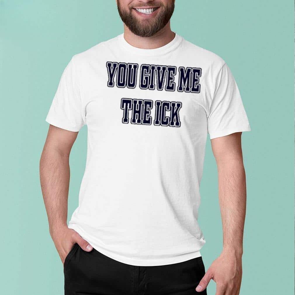 You Give Me The Ick T-Shirt You Give Me The Ick T-Shirt