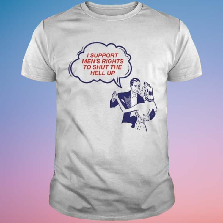 I Support Men’s Rights To Shut The Hell Up T-Shirt I Support Men’s Rights To Shut The Hell Up T-Shirt
