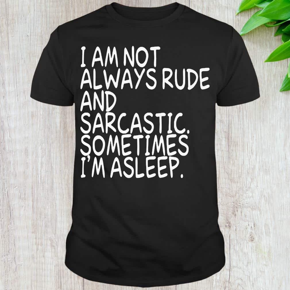 I Am Not Always Rude And Sarcastic Sometimes I’m Asleep T-Shirt I Am Not Always Rude And Sarcastic Sometimes I’m Asleep T-Shirt