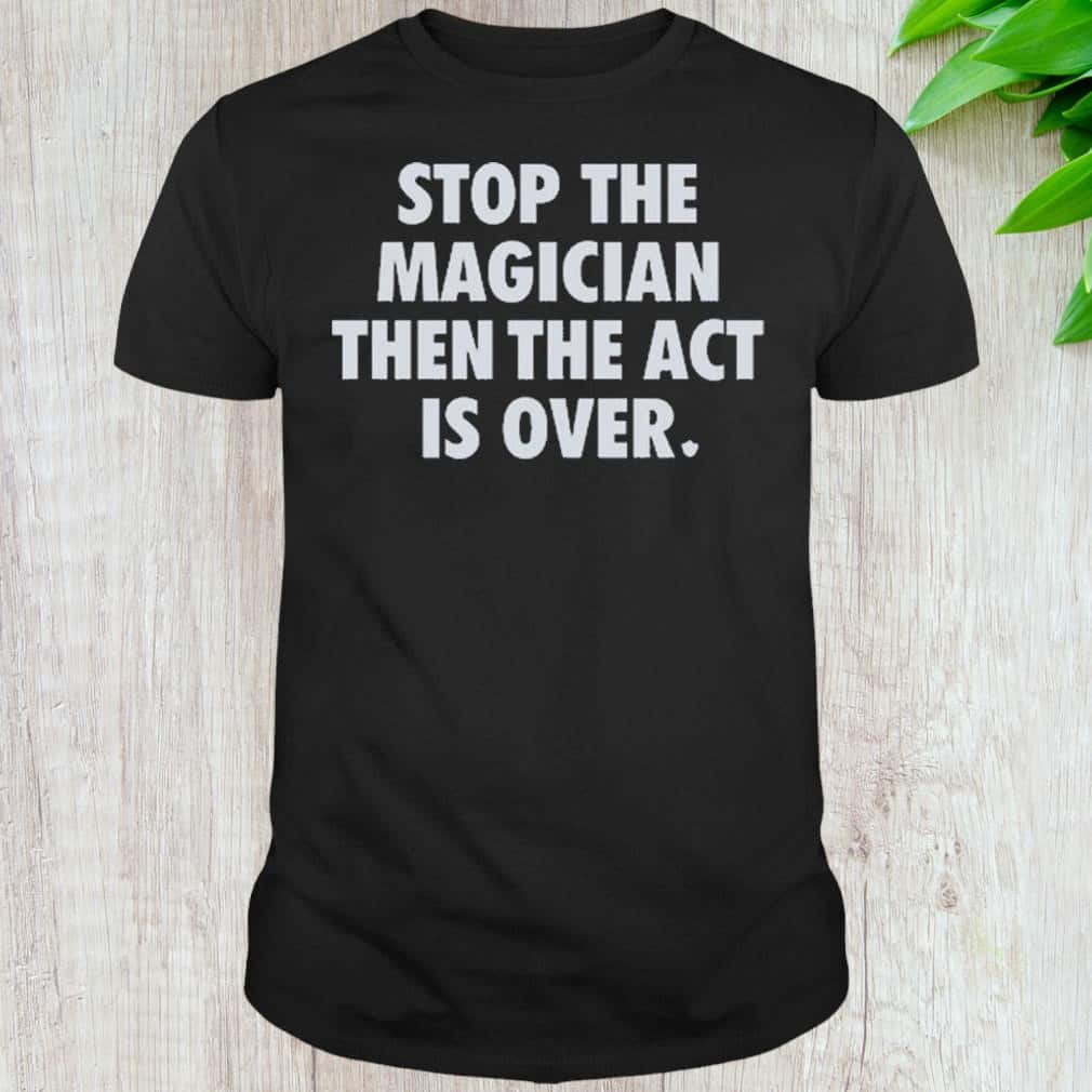 Stop The Magician Then The Act Is Over T-Shirt