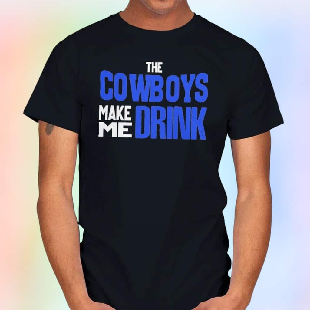 The Cowboys Make Me Drink T-Shirt The Cowboys Make Me Drink T-Shirt