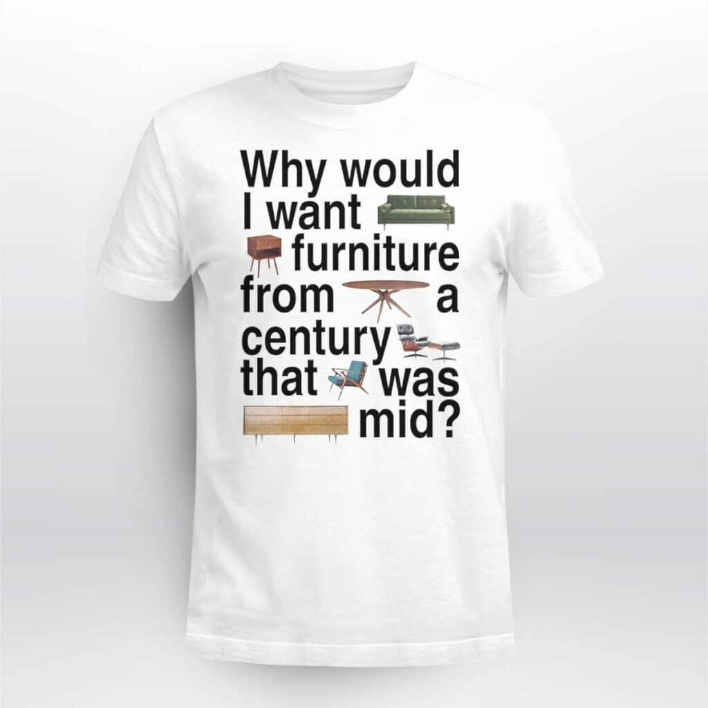 Why Would I Want Furniture From A Century That Was Mid T-Shirt Why Would I Want Furniture From A Century That Was Mid T-Shirt