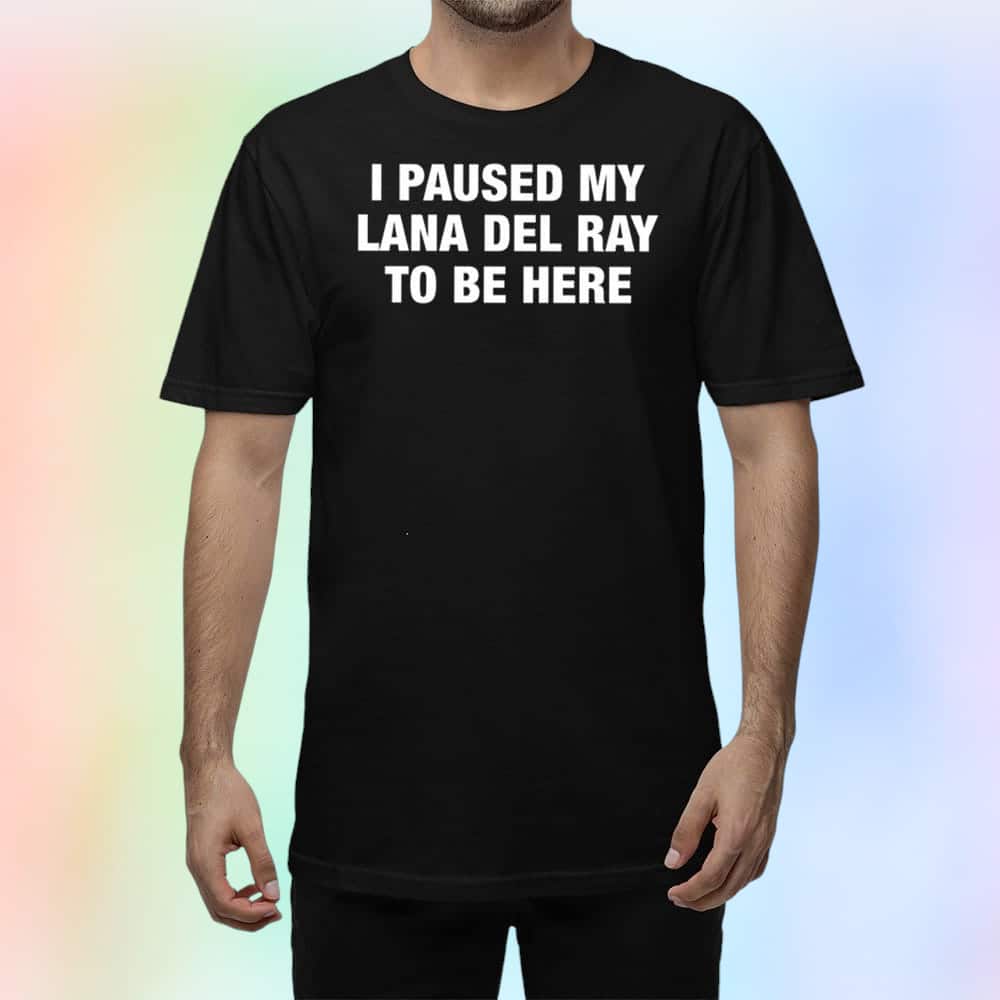 I Paused My Lana Del Rey To Be Here T-Shirt I Paused My Lana Del Rey To Be Here T-Shirt