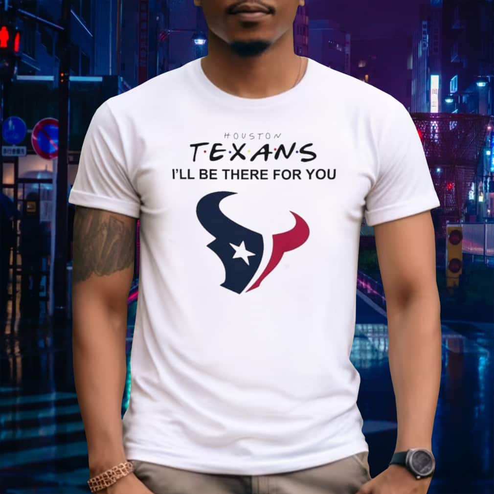 NFL Houston Texans T-Shirt I’ll Be There For You NFL Houston Texans T-Shirt I’ll Be There For You