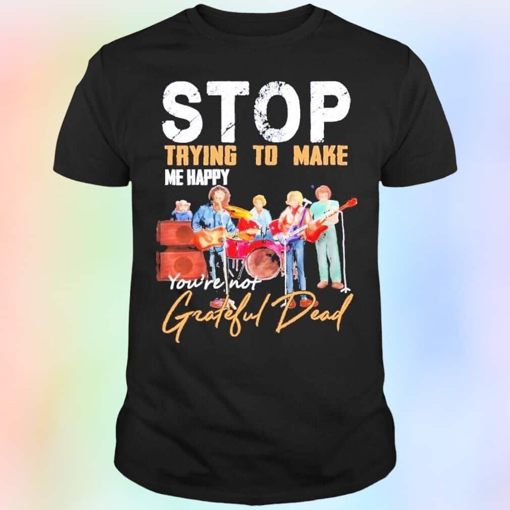 Stop Trying To Make Me Happy You’re Not Grateful Dead T-Shirt Stop Trying To Make Me Happy You’re Not Grateful Dead T-Shirt
