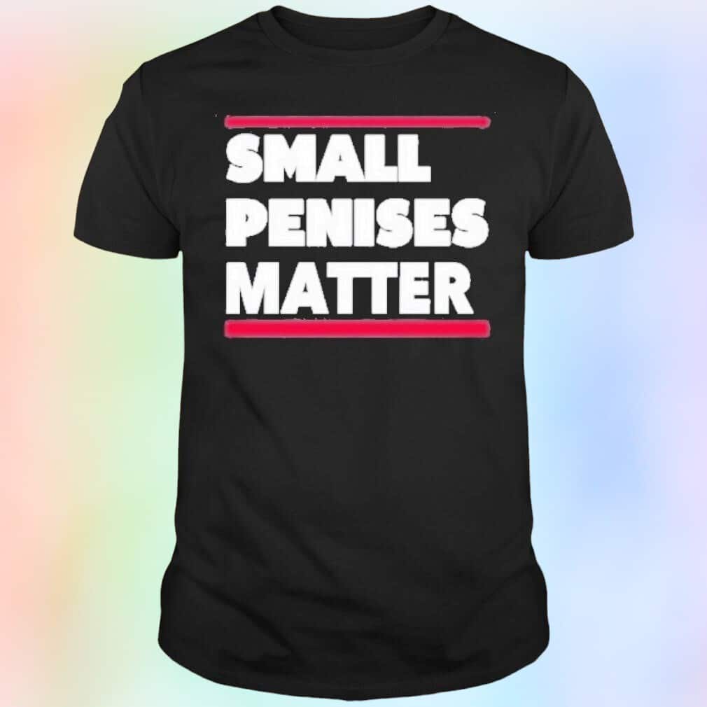 Small Penises Matter T-Shirt Small Penises Matter T-Shirt