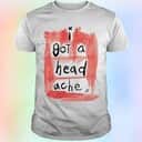 I Got A Head Ache T-Shirt I Got A Head Ache T-Shirt