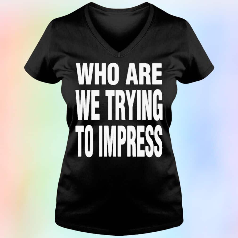 Who Are We Trying To Impress T-Shirt Who Are We Trying To Impress T-Shirt