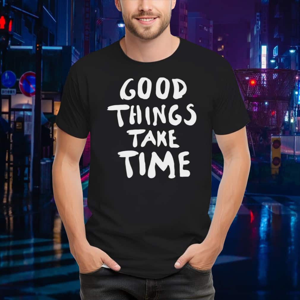 Good Things Take Time T-Shirt Good Things Take Time T-Shirt