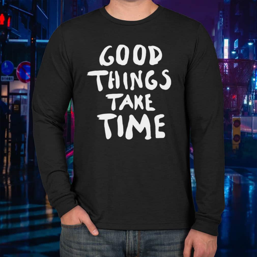 Good Things Take Time T-Shirt Good Things Take Time T-Shirt