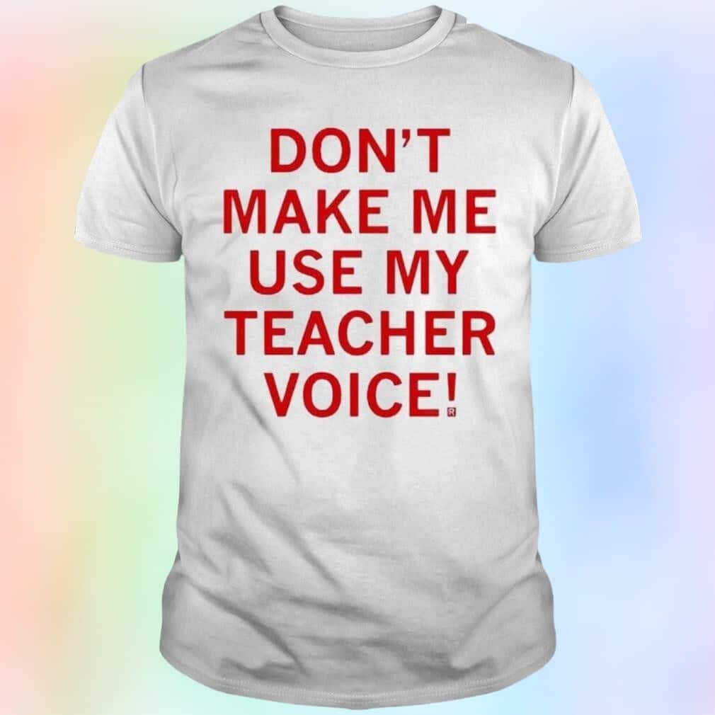 Don’t Make Me Use My Teacher Voice T-Shirt Don’t Make Me Use My Teacher Voice T-Shirt