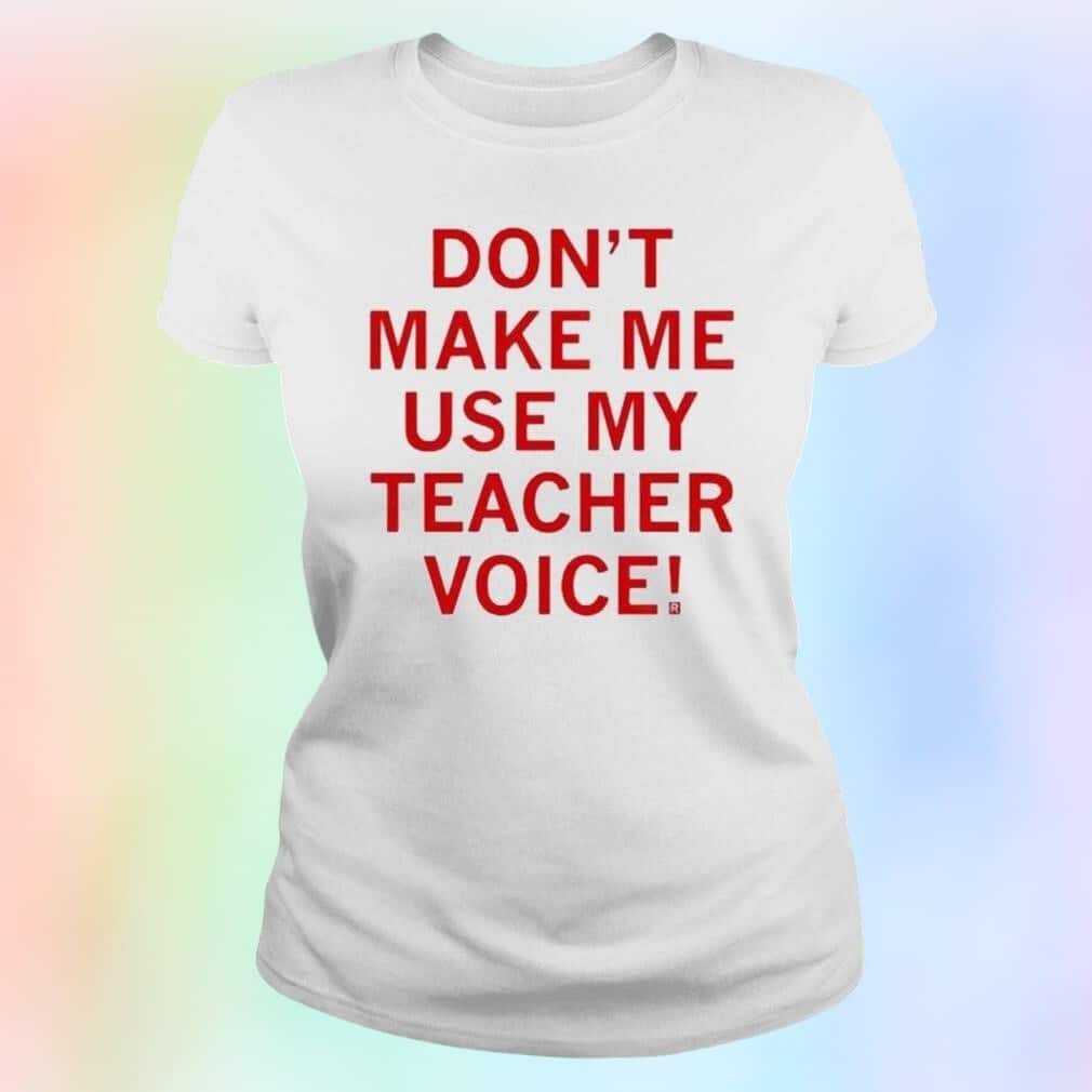 Don’t Make Me Use My Teacher Voice T-Shirt Don’t Make Me Use My Teacher Voice T-Shirt
