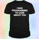I Was Programmed To Care About You T-Shirt I Was Programmed To Care About You T-Shirt