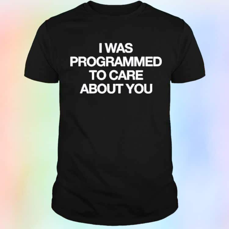 I Was Programmed To Care About You T-Shirt