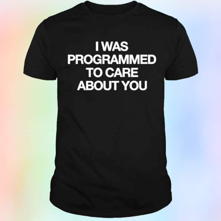 I Was Programmed To Care About You T-Shirt I Was Programmed To Care About You T-Shirt