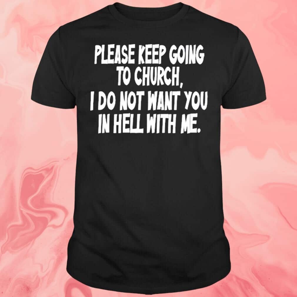 Please Keep Going To Church T-Shirt I Do Not Want You In Hell With Me Please Keep Going To Church T-Shirt I Do Not Want You In Hell With Me
