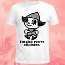 I&rsquo;m Glad You&rsquo;re Still Here T-Shirt