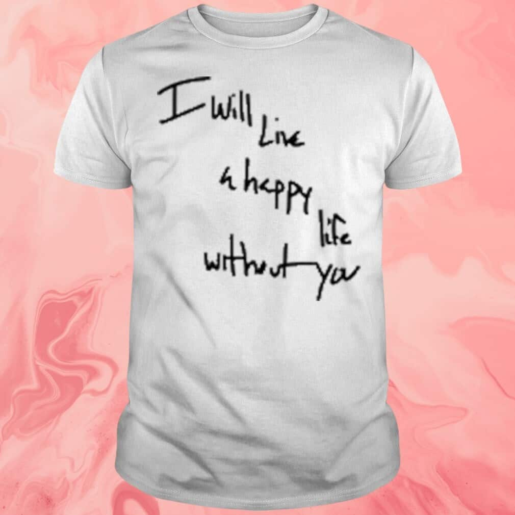 I Will Live A Happy Life Without You T-Shirt