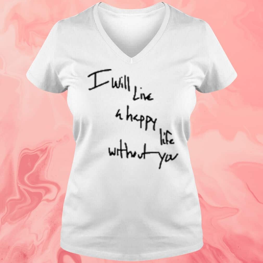 I Will Live A Happy Life Without You T-Shirt I Will Live A Happy Life Without You T-Shirt