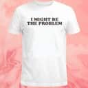 I Might Be The Problem T-Shirt