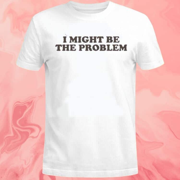 I Might Be The Problem T-Shirt I Might Be The Problem T-Shirt