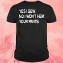 Yes I Sew No T-Shirt I Won’t Hem Your Pants Yes I Sew No T-Shirt I Won’t Hem Your Pants
