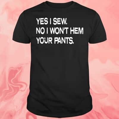 Yes I Sew No T-Shirt I Won&rsquo;t Hem Your Pants