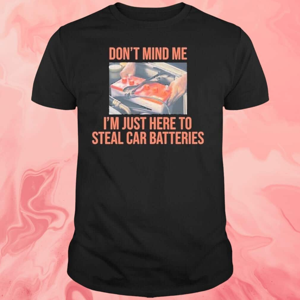 Don’t Mind Me T-Shirt I’m Just Here To Steal Car Batteries