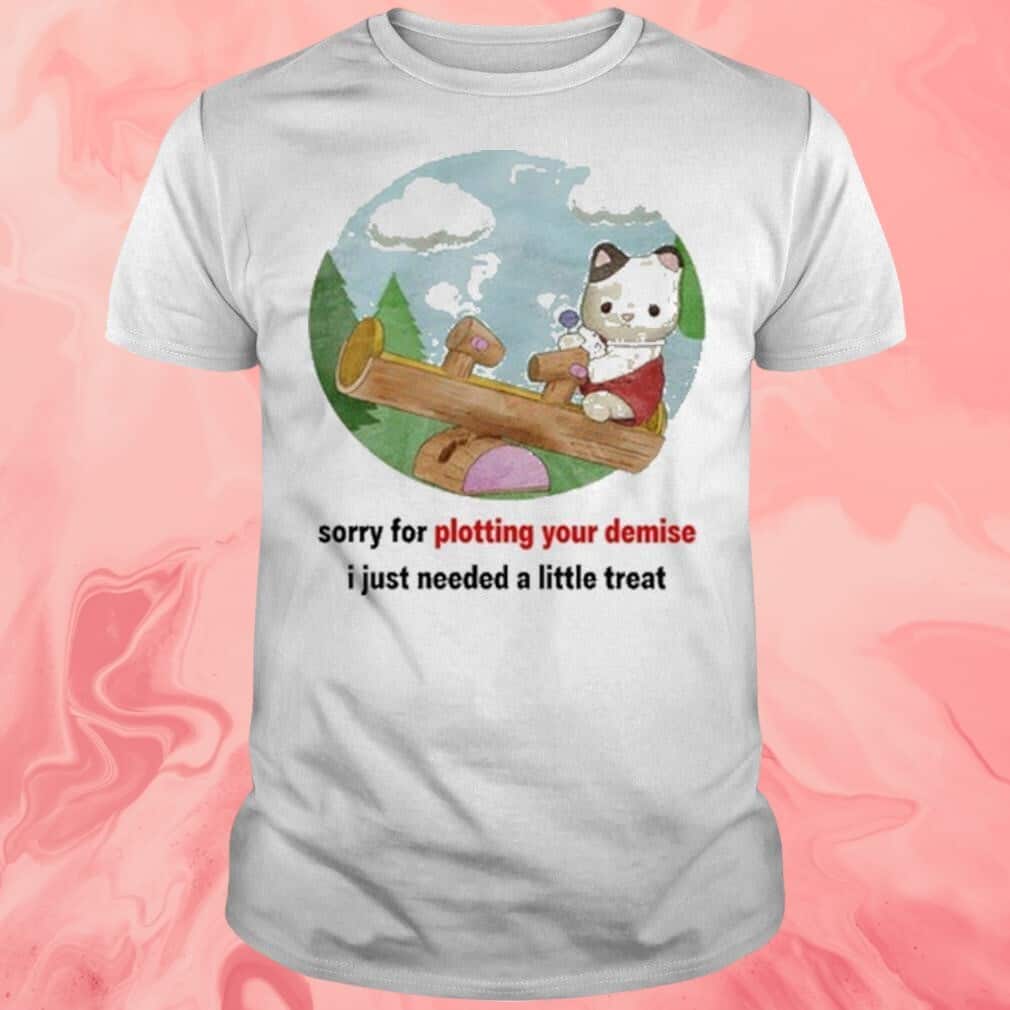 Sorry For Plotting Your Demise T-Shirt I Just Needed A Little Treat Sorry For Plotting Your Demise T-Shirt I Just Needed A Little Treat