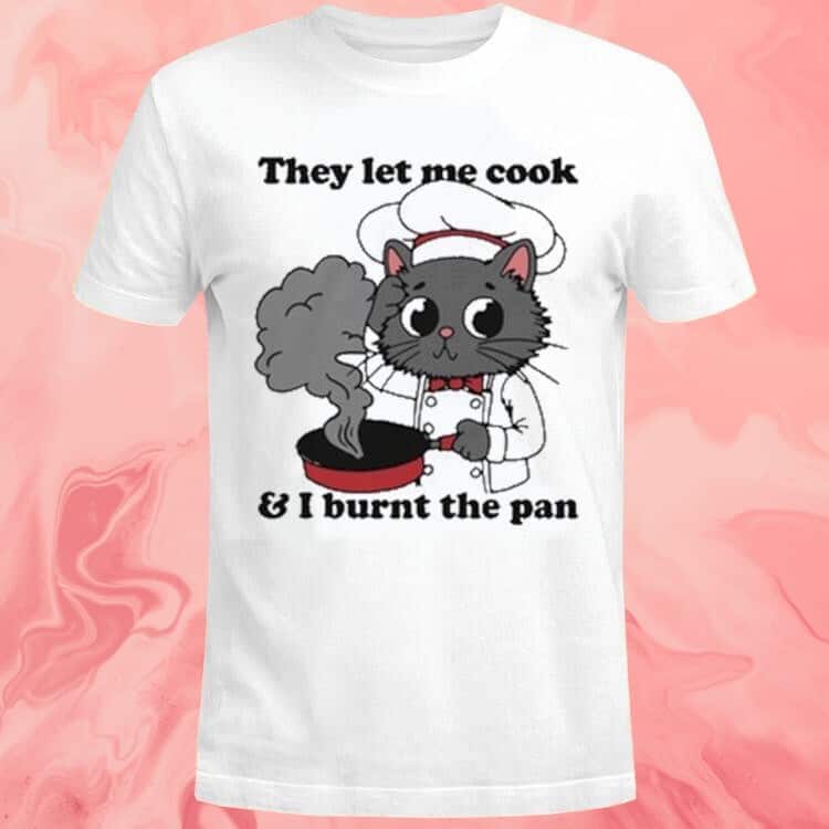 They Let Me Cook And I Burnt The Pan T-Shirt They Let Me Cook And I Burnt The Pan T-Shirt
