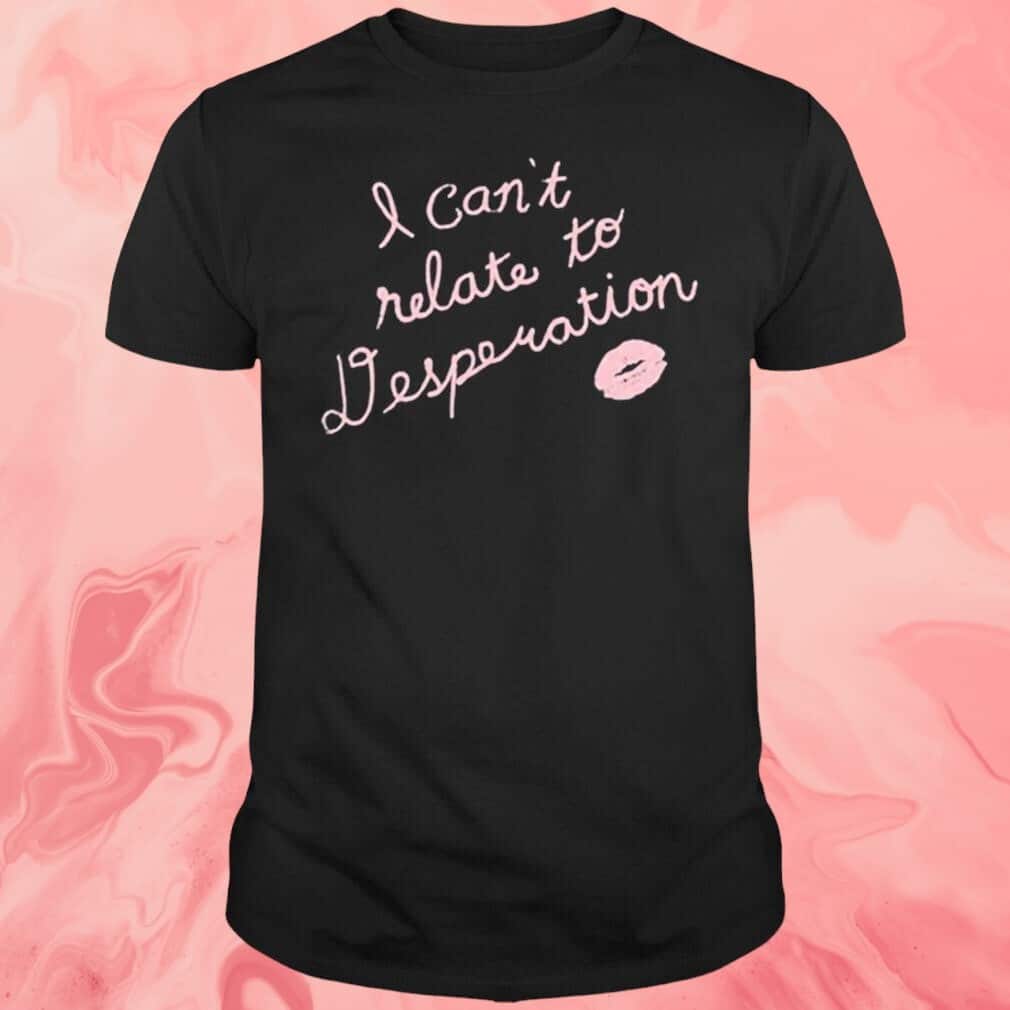I Can’t Relate To Desperation T-Shirt I Can’t Relate To Desperation T-Shirt