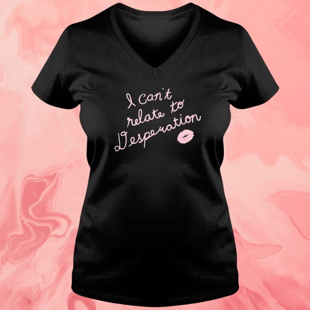 I Can&rsquo;t Relate To Desperation T-Shirt