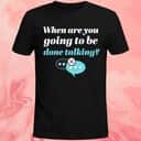When Are You Going To Be Done Talking T-Shirt When Are You Going To Be Done Talking T-Shirt