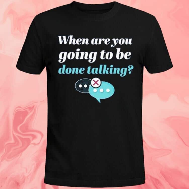 When Are You Going To Be Done Talking T-Shirt When Are You Going To Be Done Talking T-Shirt