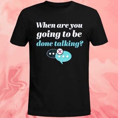 When Are You Going To Be Done Talking T-Shirt