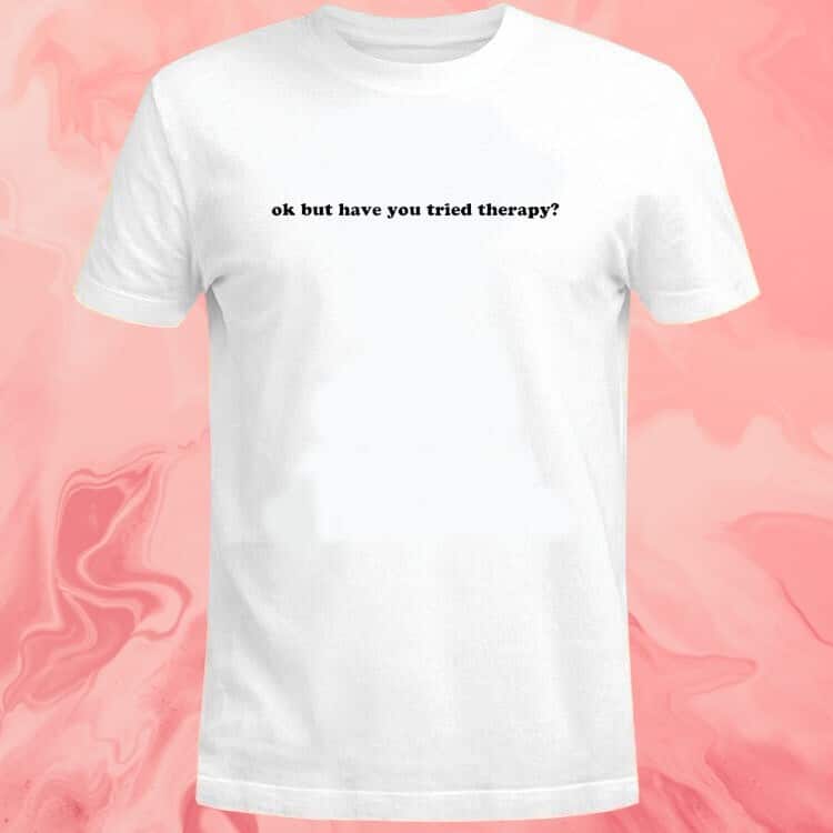 Ok But Have You Tried Therapy T-Shirt Ok But Have You Tried Therapy T-Shirt