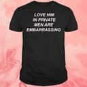 Love Him In Private Men Are Embarrassing T-Shirt
