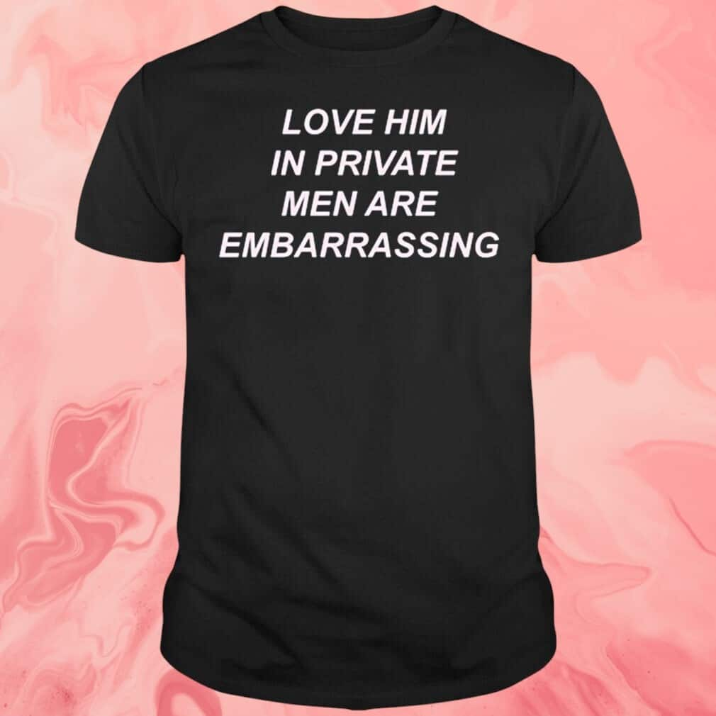 Love Him In Private Men Are Embarrassing T-Shirt