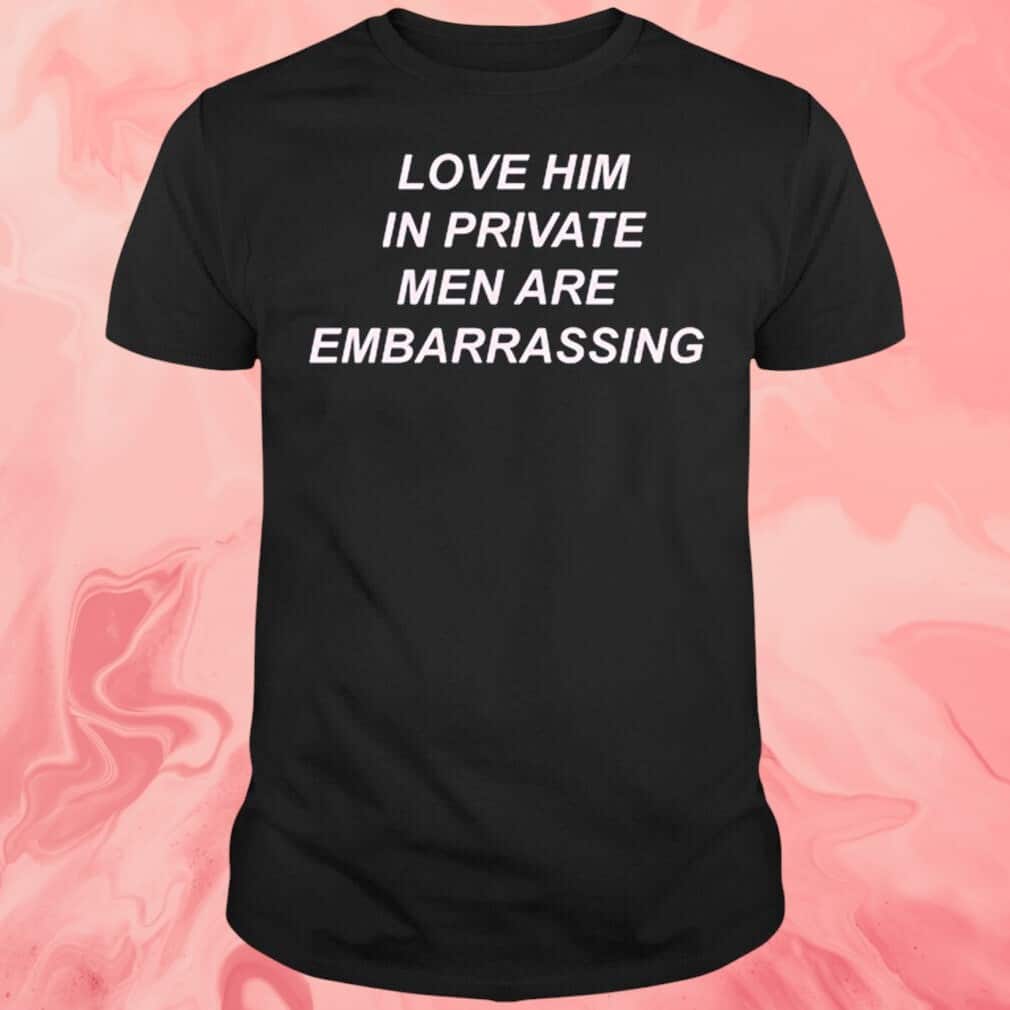 Love Him In Private Men Are Embarrassing T-Shirt Love Him In Private Men Are Embarrassing T-Shirt